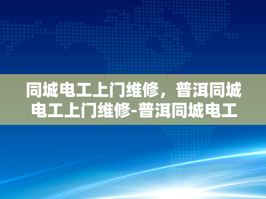 同城电工上门维修，普洱同城电工上门维修-普洱同城电工上门维修服务，您的电力问题，我们来搞定！