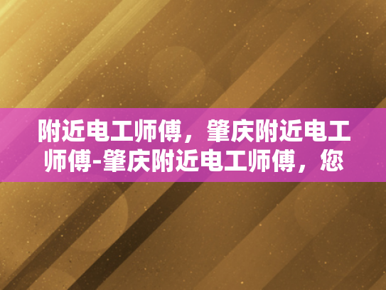 附近电工师傅，肇庆附近电工师傅-肇庆附近电工师傅，您身边的电力守护者