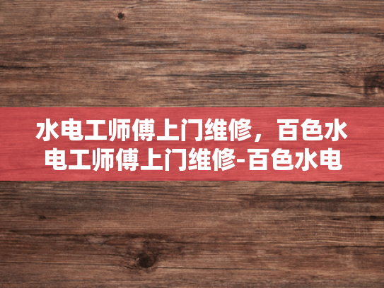水电工师傅上门维修，百色水电工师傅上门维修-百色水电工师傅上门维修服务