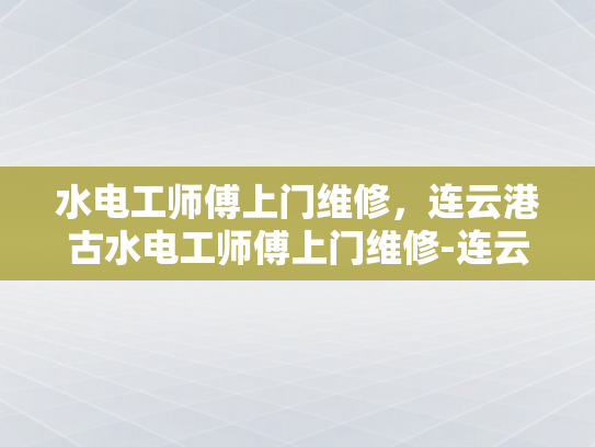 水电工师傅上门维修，连云港古水电工师傅上门维修-连云港古水电工师傅上门维修服务