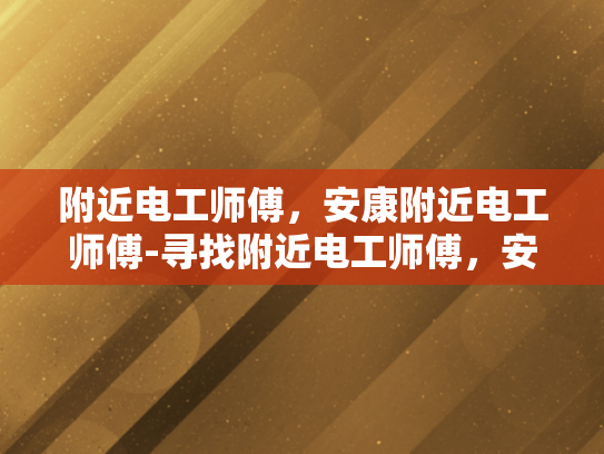 附近电工师傅，安康附近电工师傅-寻找附近电工师傅，安康地区专业电工服务指南
