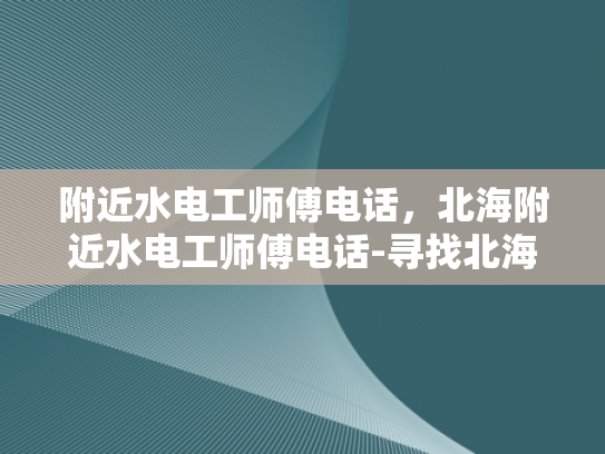 附近水电工师傅电话，北海附近水电工师傅电话-寻找北海附近水电工师傅的电话