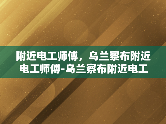 附近电工师傅，乌兰察布附近电工师傅-乌兰察布附近电工师傅的专业技能与服务