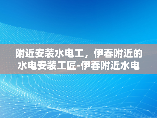 附近安装水电工，伊春附近的水电安装工匠-伊春附近水电安装工匠的挑选与服务