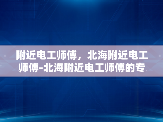 附近电工师傅，北海附近电工师傅-北海附近电工师傅的专业技能与服务