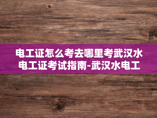 电工证怎么考去哪里考武汉水电工证考试指南-武汉水电工证考试指南，如何准备电工证考试