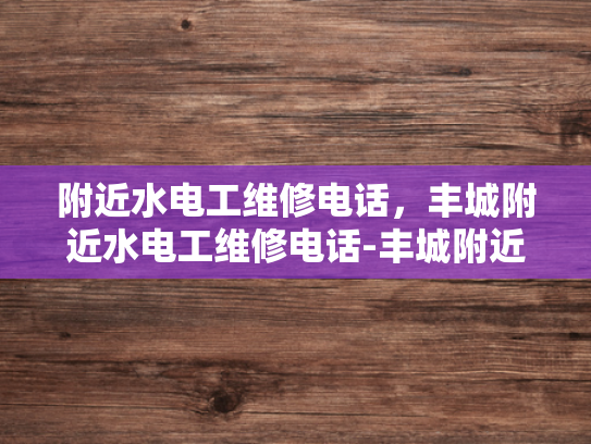 附近水电工维修电话，丰城附近水电工维修电话-丰城附近水电工维修电话指南