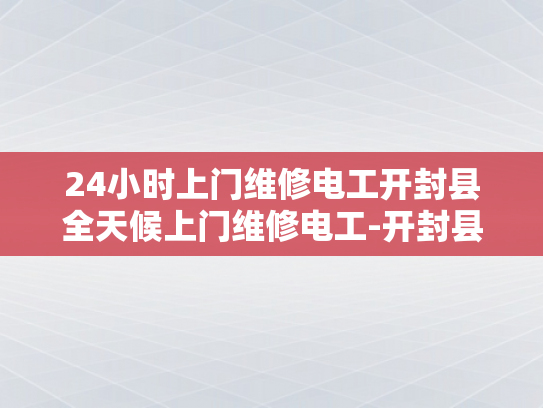 24小时上门维修电工开封县全天候上门维修电工-开封县24小时上门维修电工服务