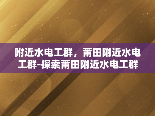 附近水电工群，莆田附近水电工群-探索莆田附近水电工群的奥秘