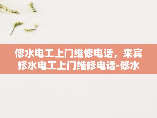 修水电工上门维修电话，来宾修水电工上门维修电话-修水电工上门维修服务，便捷、高效、专业