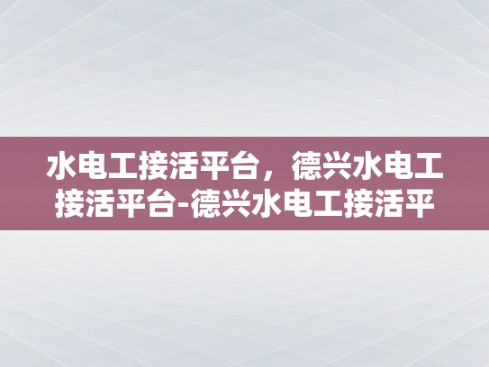 水电工接活平台，德兴水电工接活平台-德兴水电工接活平台，打造高效水电工服务新纪元