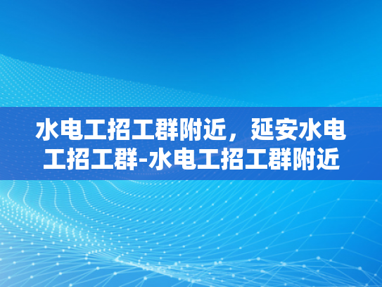水电工招工群附近，延安水电工招工群-水电工招工群附近，延安水电工招工群