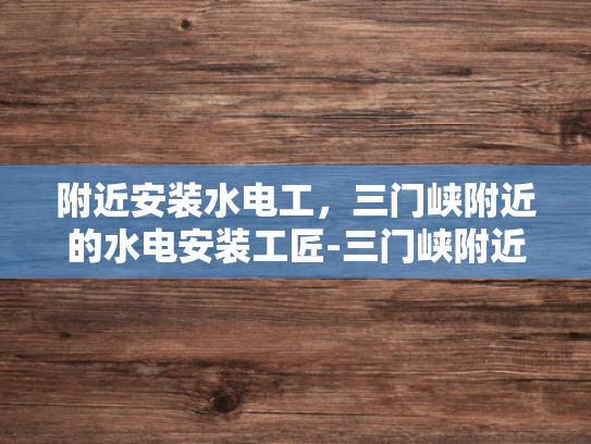 附近安装水电工，三门峡附近的水电安装工匠-三门峡附近水电安装工匠的匠心独运
