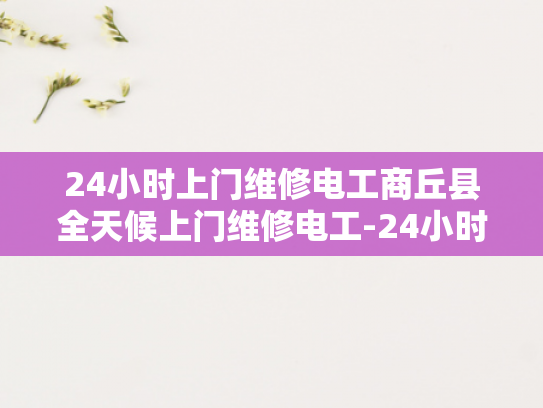 24小时上门维修电工商丘县全天候上门维修电工-24小时上门维修电工商丘县全天候服务