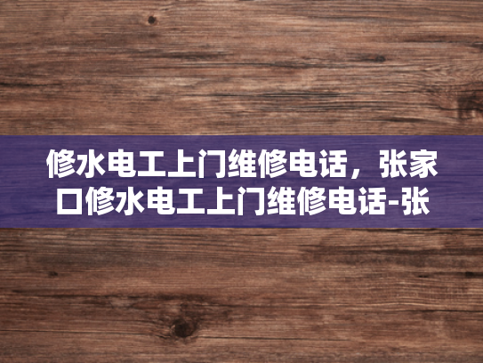 修水电工上门维修电话，张家口修水电工上门维修电话-张家口修水电工上门维修服务，专业可靠，快速响应