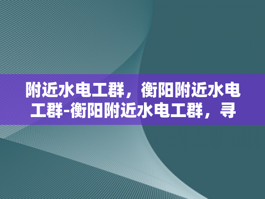 附近水电工群，衡阳附近水电工群-衡阳附近水电工群，寻找专业服务，确保生活无忧