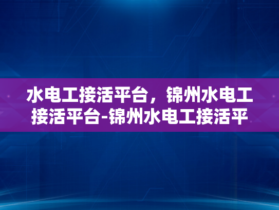 水电工接活平台，锦州水电工接活平台-锦州水电工接活平台，技术与机遇的桥梁
