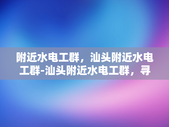 附近水电工群，汕头附近水电工群-汕头附近水电工群，寻找专业水电工的便捷途径