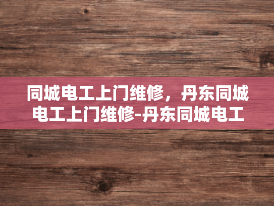 同城电工上门维修，丹东同城电工上门维修-丹东同城电工上门维修服务，快速响应，专业保障
