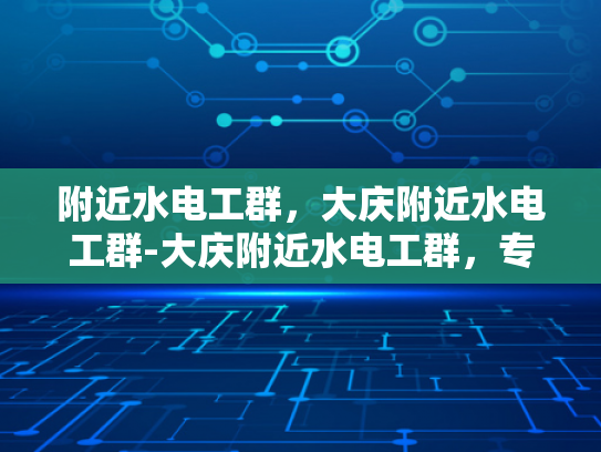附近水电工群，大庆附近水电工群-大庆附近水电工群，专业服务，快速响应