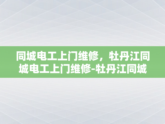 同城电工上门维修，牡丹江同城电工上门维修-牡丹江同城电工上门维修服务