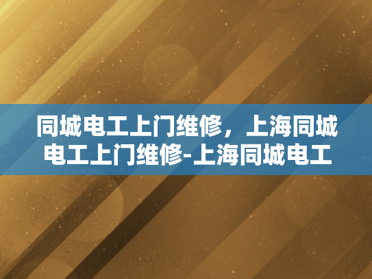 同城电工上门维修，上海同城电工上门维修-上海同城电工上门维修服务，快速响应，专业保障