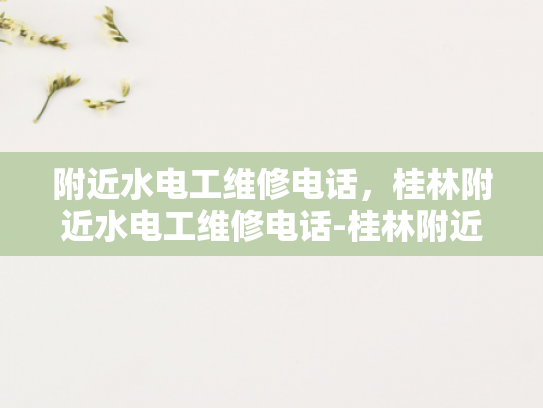 附近水电工维修电话，桂林附近水电工维修电话-桂林附近水电工维修电话