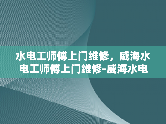 水电工师傅上门维修，威海水电工师傅上门维修-威海水电工师傅上门维修服务
