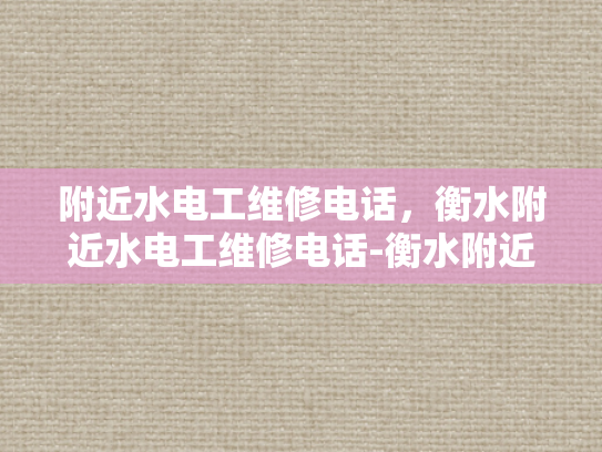 附近水电工维修电话，衡水附近水电工维修电话-衡水附近水电工维修电话