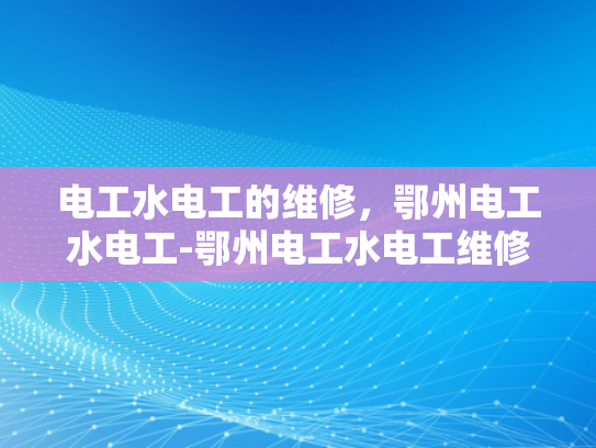 电工水电工的维修，鄂州电工水电工-鄂州电工水电工维修服务，专业保障与技术革新