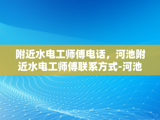 附近水电工师傅电话，河池附近水电工师傅联系方式-河池附近水电工师傅联系方式