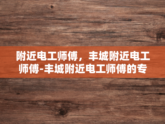 附近电工师傅，丰城附近电工师傅-丰城附近电工师傅的专业技能与服务