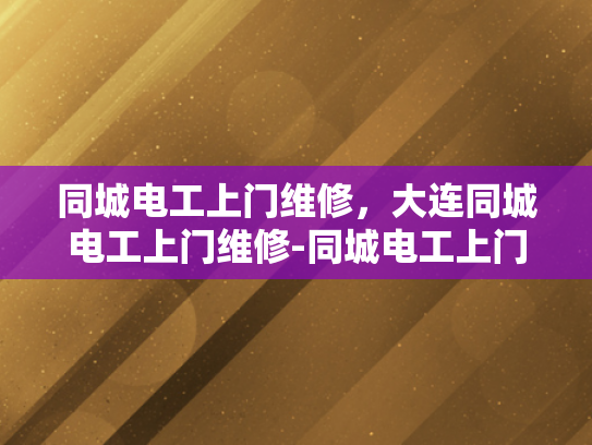 同城电工上门维修，大连同城电工上门维修-同城电工上门维修，大连的便捷服务体验