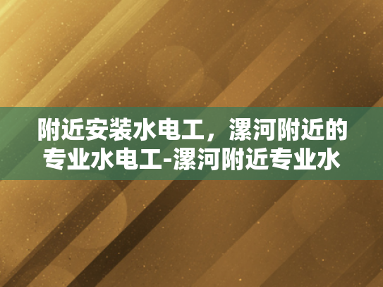 附近安装水电工，漯河附近的专业水电工-漯河附近专业水电工服务指南