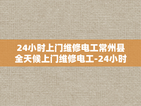 24小时上门维修电工常州县全天候上门维修电工-24小时上门维修电工常州县全天候服务