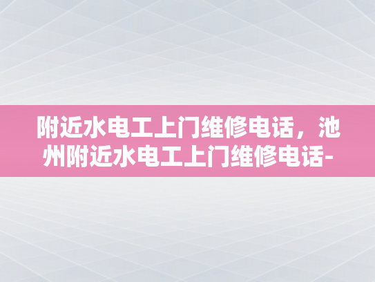 附近水电工上门维修电话，池州附近水电工上门维修电话-池州附近水电工上门维修电话