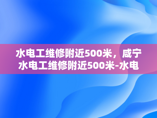 水电工维修附近500米，咸宁水电工维修附近500米-水电工维修服务在咸宁的便捷之旅