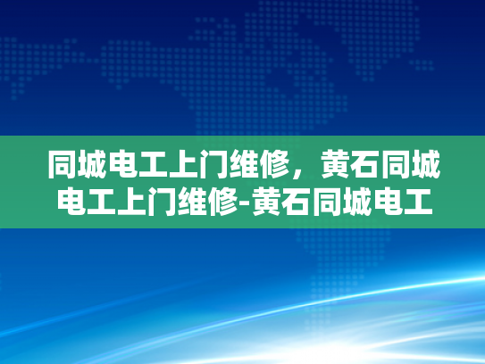 同城电工上门维修，黄石同城电工上门维修-黄石同城电工上门维修服务，快速响应，专业高效