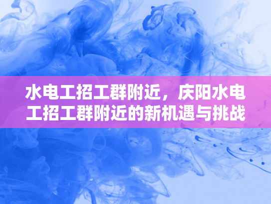 水电工招工群附近，庆阳水电工招工群附近的新机遇与挑战-水电工招工群附近，庆阳水电工招工群附近的新机遇与挑战