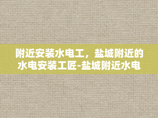 附近安装水电工，盐城附近的水电安装工匠-盐城附近水电安装工匠的精湛技艺与专业服务