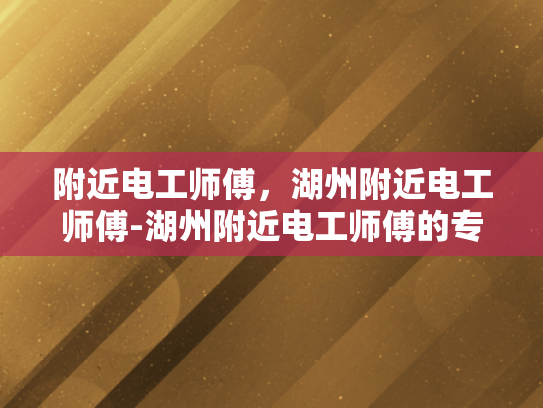 附近电工师傅，湖州附近电工师傅-湖州附近电工师傅的专业技能与服务