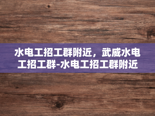 水电工招工群附近，武威水电工招工群-水电工招工群附近，武威水电工招工群