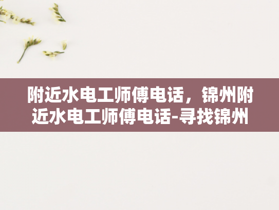 附近水电工师傅电话，锦州附近水电工师傅电话-寻找锦州附近水电工师傅的实用指南