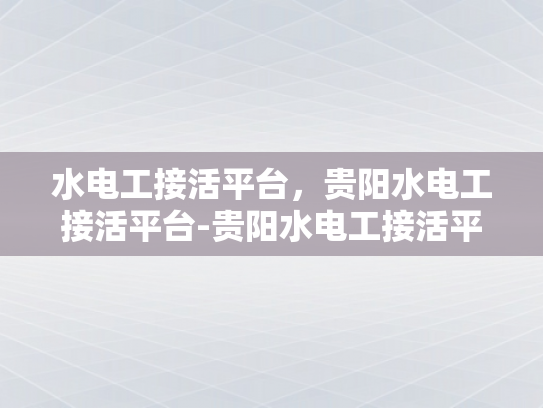 水电工接活平台，贵阳水电工接活平台-贵阳水电工接活平台，高效匹配与服务升级