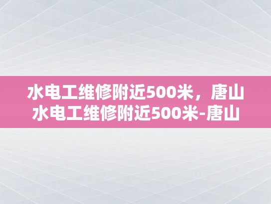 水电工维修附近500米，唐山水电工维修附近500米-唐山水电工维修服务，500米范围内，您身边的水电专家