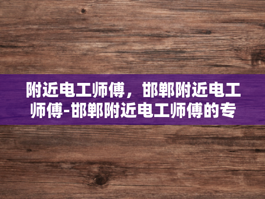 附近电工师傅，邯郸附近电工师傅-邯郸附近电工师傅的专业技能与服务