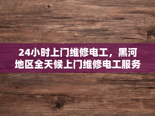 24小时上门维修电工，黑河地区全天候上门维修电工服务-24小时上门维修电工，黑河地区全天候服务
