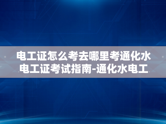 电工证怎么考去哪里考通化水电工证考试指南-通化水电工证考试指南