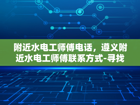 附近水电工师傅电话，遵义附近水电工师傅联系方式-寻找附近水电工师傅，遵义地区专业服务指南
