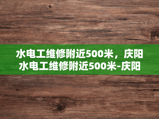 水电工维修附近500米，庆阳水电工维修附近500米-庆阳水电工维修服务，附近500米内，您身边的水电专家